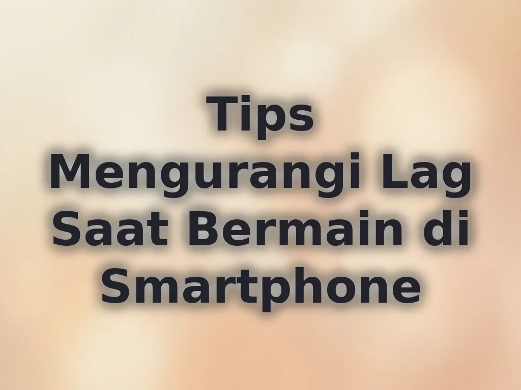 Tips Mengurangi Lag Saat Bermain di Smartphone